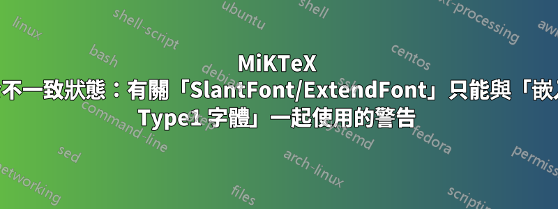 MiKTeX 處於不一致狀態：有關「SlantFont/ExtendFont」只能與「嵌入的 Type1 字體」一起使用的警告