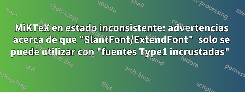 MiKTeX en estado inconsistente: advertencias acerca de que "SlantFont/ExtendFont" solo se puede utilizar con "fuentes Type1 incrustadas"