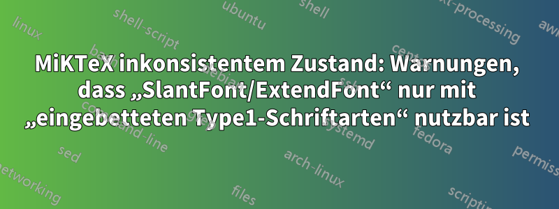 MiKTeX inkonsistentem Zustand: Warnungen, dass „SlantFont/ExtendFont“ nur mit „eingebetteten Type1-Schriftarten“ nutzbar ist