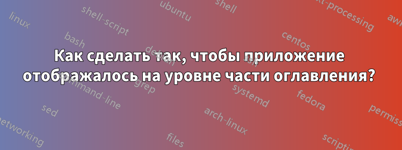 Как сделать так, чтобы приложение отображалось на уровне части оглавления?