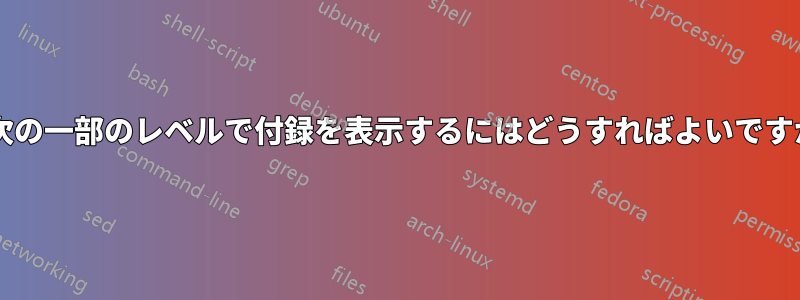 目次の一部のレベルで付録を表示するにはどうすればよいですか?