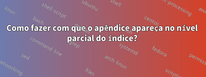 Como fazer com que o apêndice apareça no nível parcial do índice?