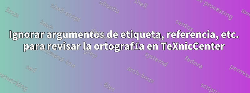 Ignorar argumentos de etiqueta, referencia, etc. para revisar la ortografía en TeXnicCenter