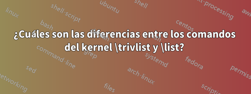 ¿Cuáles son las diferencias entre los comandos del kernel \trivlist y \list?