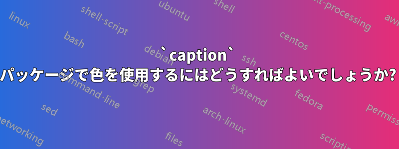 `caption` パッケージで色を使用するにはどうすればよいでしょうか?