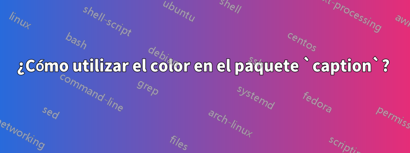 ¿Cómo utilizar el color en el paquete `caption`?