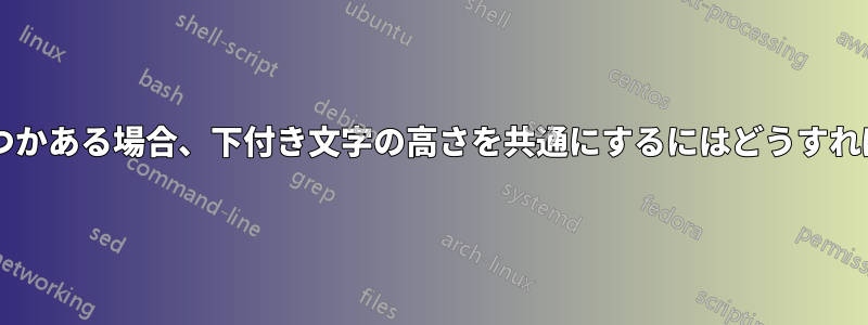 上付き文字もいくつかある場合、下付き文字の高さを共通にするにはどうすればよいでしょうか?