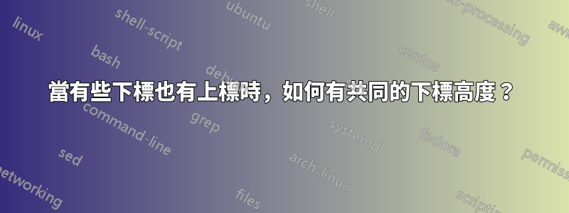 當有些下標也有上標時，如何有共同的下標高度？