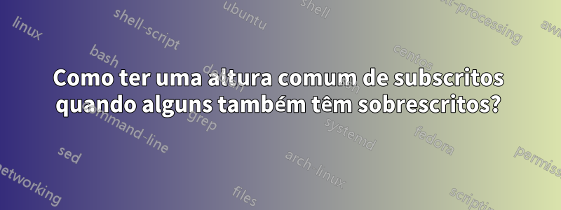 Como ter uma altura comum de subscritos quando alguns também têm sobrescritos?