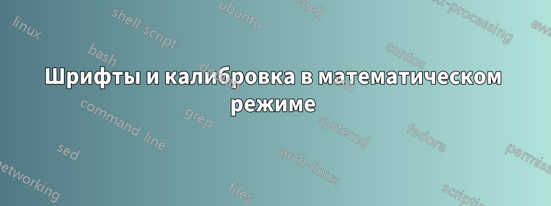 Шрифты и калибровка в математическом режиме