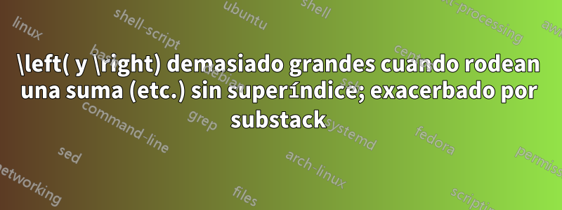 \left( y \right) demasiado grandes cuando rodean una suma (etc.) sin superíndice; exacerbado por substack