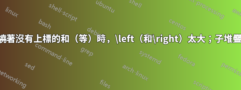 當圍繞著沒有上標的和（等）時，\left（和\right）太大；子堆疊加劇