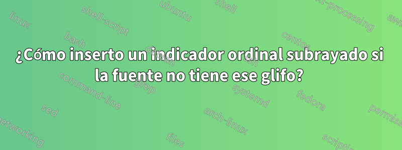 ¿Cómo inserto un indicador ordinal subrayado si la fuente no tiene ese glifo?