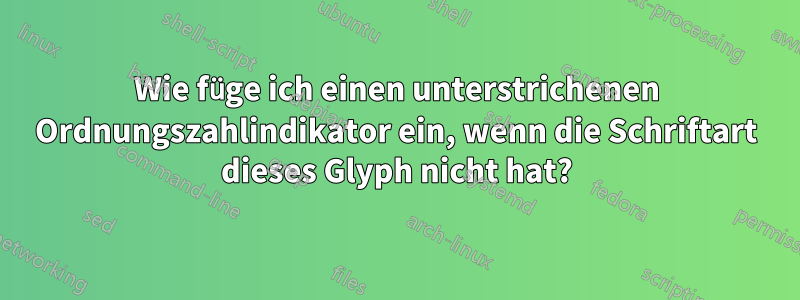 Wie füge ich einen unterstrichenen Ordnungszahlindikator ein, wenn die Schriftart dieses Glyph nicht hat?