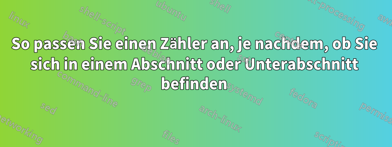 So passen Sie einen Zähler an, je nachdem, ob Sie sich in einem Abschnitt oder Unterabschnitt befinden