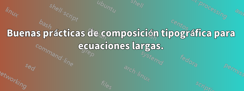 Buenas prácticas de composición tipográfica para ecuaciones largas.