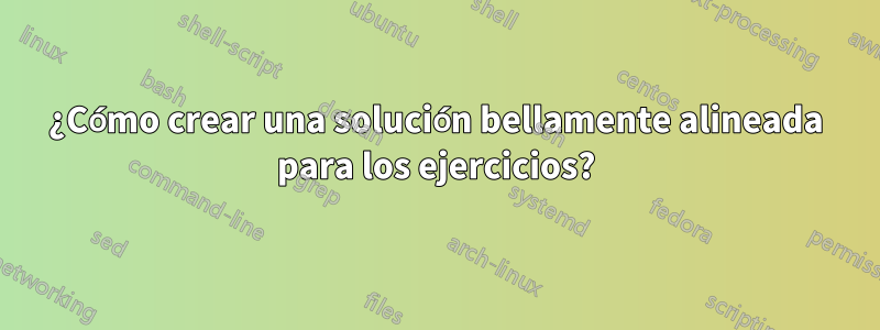 ¿Cómo crear una solución bellamente alineada para los ejercicios?