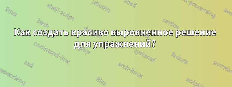 Как создать красиво выровненное решение для упражнений?