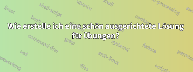 Wie erstelle ich eine schön ausgerichtete Lösung für Übungen?