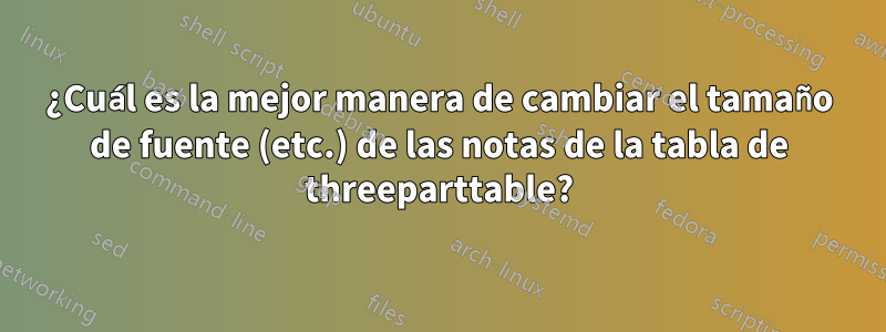 ¿Cuál es la mejor manera de cambiar el tamaño de fuente (etc.) de las notas de la tabla de threeparttable?