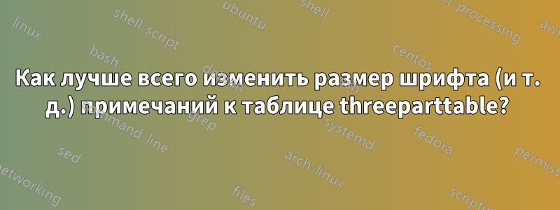 Как лучше всего изменить размер шрифта (и т. д.) примечаний к таблице threeparttable?