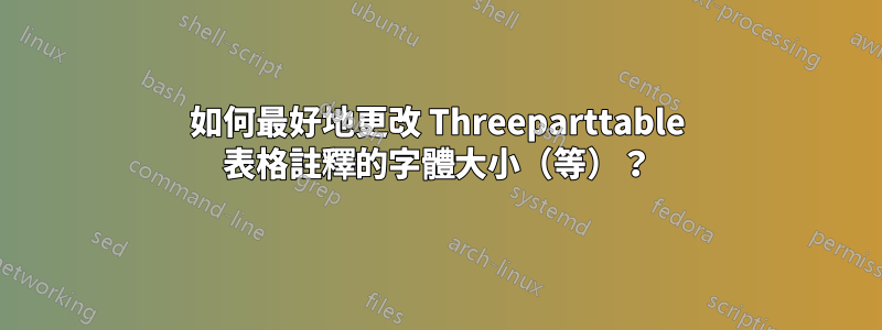 如何最好地更改 Threeparttable 表格註釋的字體大小（等）？