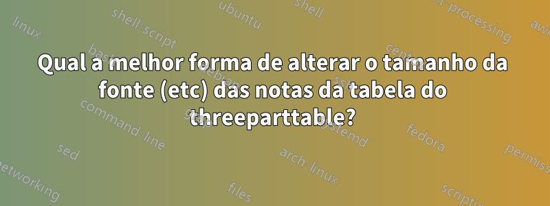 Qual a melhor forma de alterar o tamanho da fonte (etc) das notas da tabela do threeparttable?