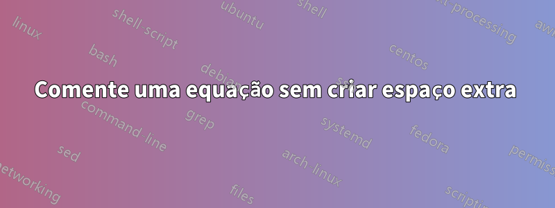 Comente uma equação sem criar espaço extra