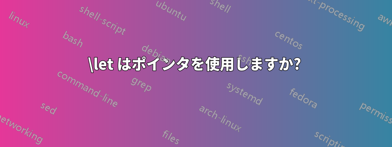 \let はポインタを使用しますか?