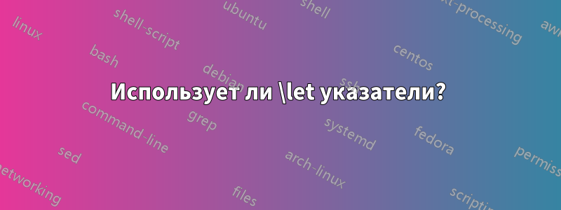 Использует ли \let указатели?