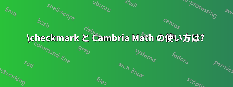 \checkmark と Cambria Math の使い方は?