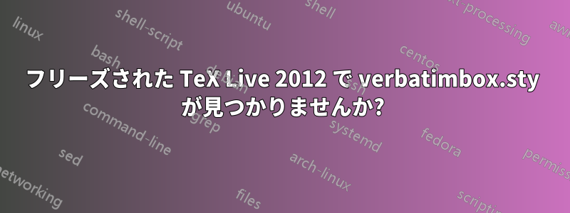 フリーズされた TeX Live 2012 で verbatimbox.sty が見つかりませんか?