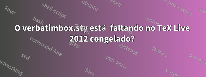 O verbatimbox.sty está faltando no TeX Live 2012 congelado?