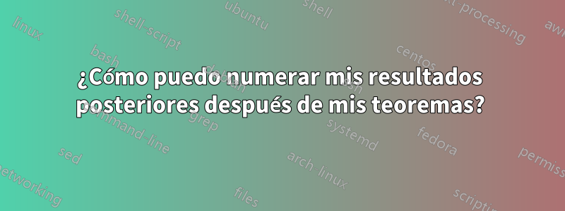 ¿Cómo puedo numerar mis resultados posteriores después de mis teoremas?