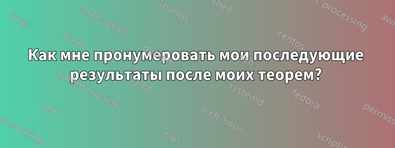 Как мне пронумеровать мои последующие результаты после моих теорем?