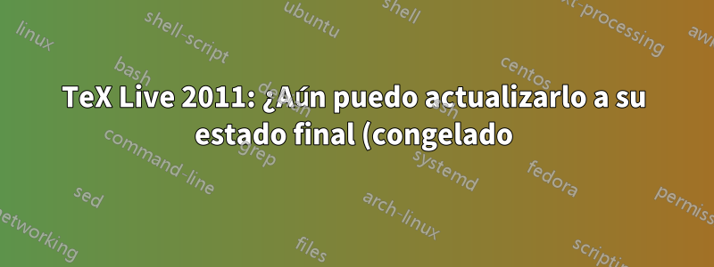 TeX Live 2011: ¿Aún puedo actualizarlo a su estado final (congelado)?