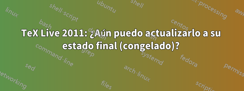 TeX Live 2011: ¿Aún puedo actualizarlo a su estado final (congelado)?