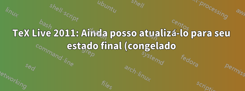 TeX Live 2011: Ainda posso atualizá-lo para seu estado final (congelado)?