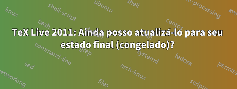 TeX Live 2011: Ainda posso atualizá-lo para seu estado final (congelado)?