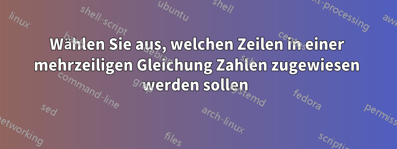 Wählen Sie aus, welchen Zeilen in einer mehrzeiligen Gleichung Zahlen zugewiesen werden sollen 