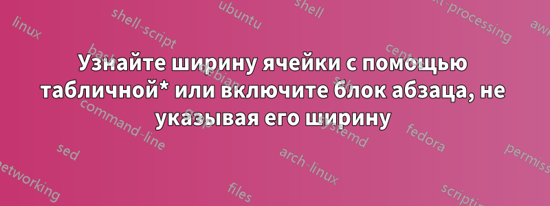 Узнайте ширину ячейки с помощью табличной* или включите блок абзаца, не указывая его ширину