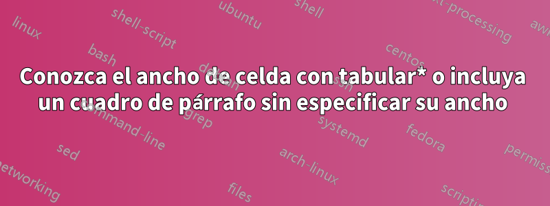 Conozca el ancho de celda con tabular* o incluya un cuadro de párrafo sin especificar su ancho