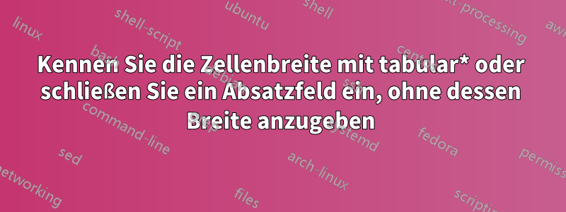 Kennen Sie die Zellenbreite mit tabular* oder schließen Sie ein Absatzfeld ein, ohne dessen Breite anzugeben