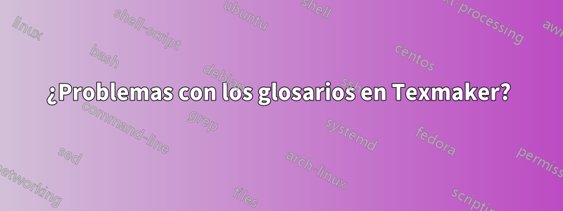 ¿Problemas con los glosarios en Texmaker?