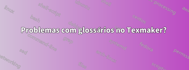 Problemas com glossários no Texmaker?