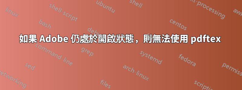 如果 Adob​​e 仍處於開啟狀態，則無法使用 pdftex