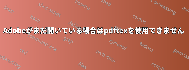 Adobeがまだ開いている場合はpdftexを使用できません