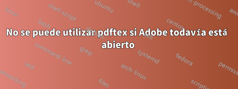 No se puede utilizar pdftex si Adobe todavía está abierto