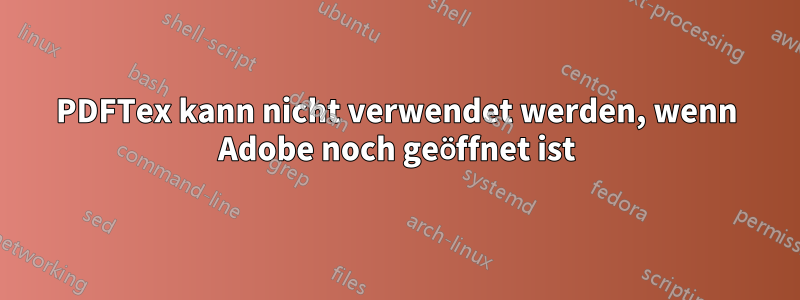 PDFTex kann nicht verwendet werden, wenn Adobe noch geöffnet ist