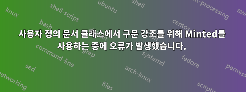 사용자 정의 문서 클래스에서 구문 강조를 위해 Minted를 사용하는 중에 오류가 발생했습니다.